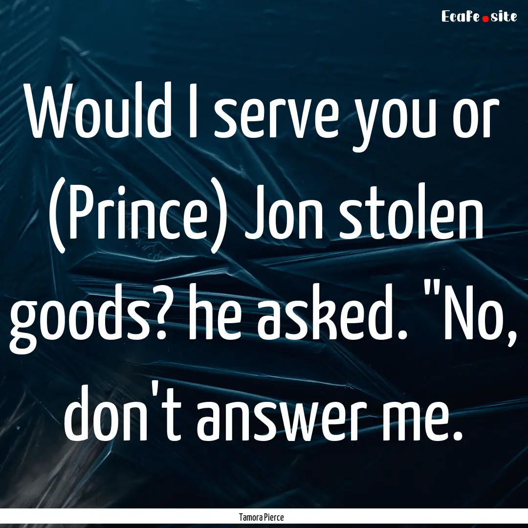 Would I serve you or (Prince) Jon stolen.... : Quote by Tamora Pierce