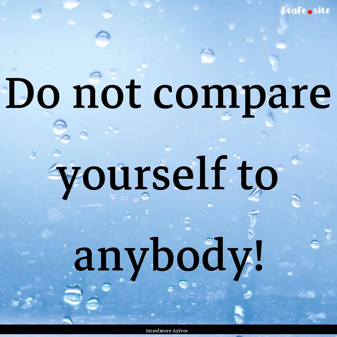 Do not compare yourself to anybody! : Quote by Israelmore Ayivor