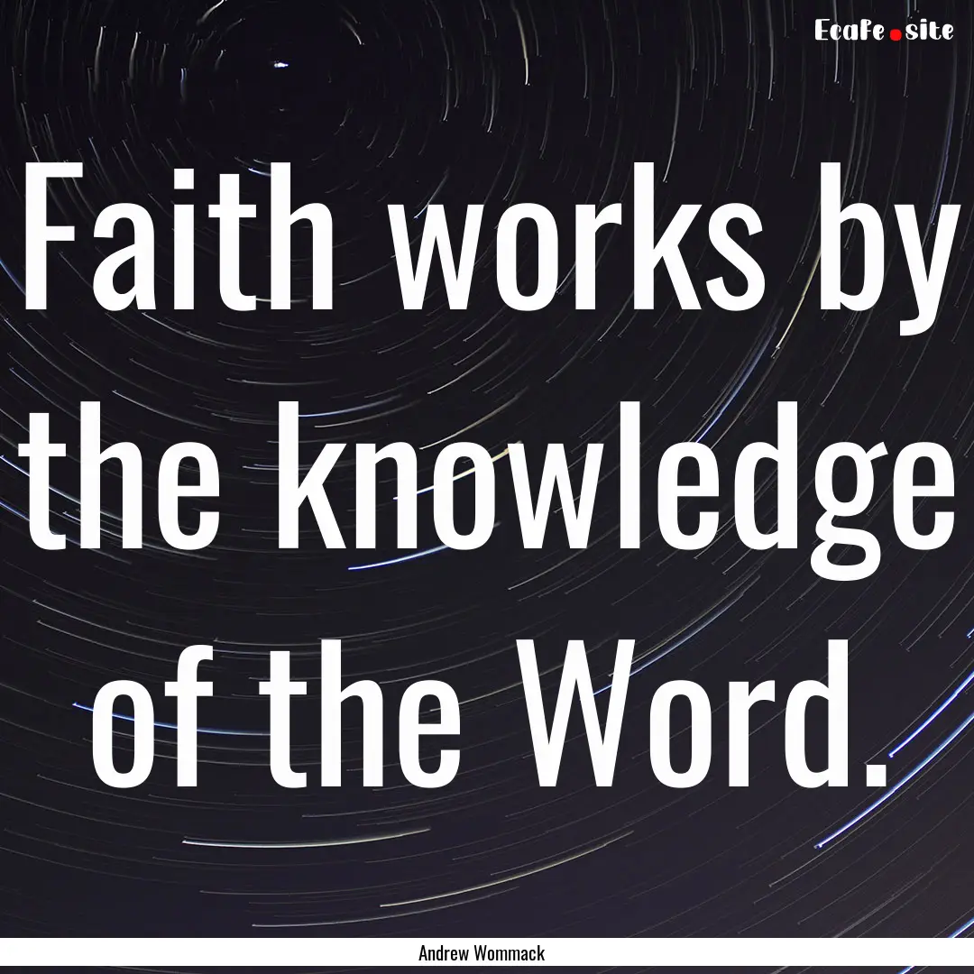 Faith works by the knowledge of the Word..... : Quote by Andrew Wommack