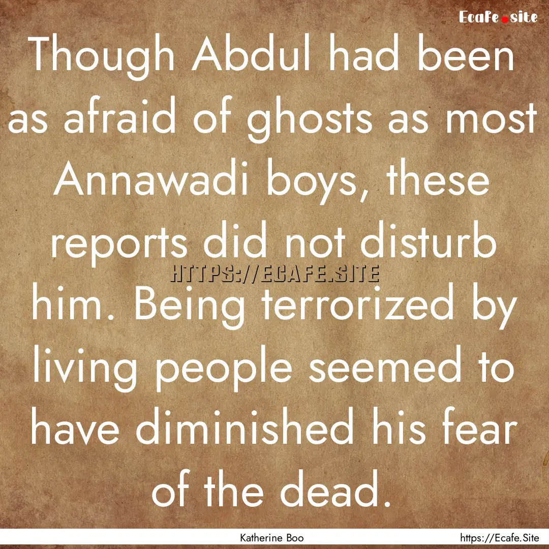 Though Abdul had been as afraid of ghosts.... : Quote by Katherine Boo