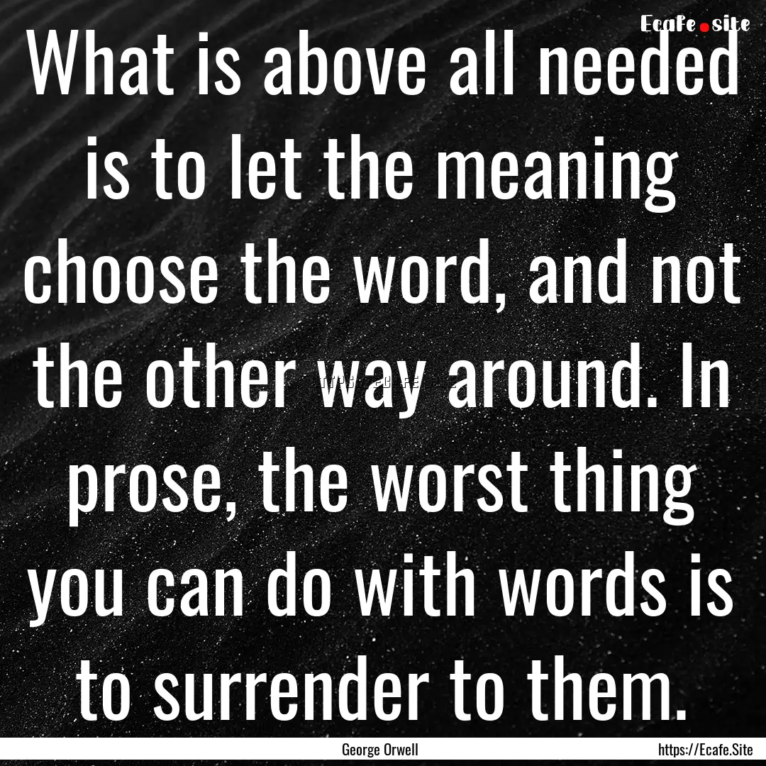 What is above all needed is to let the meaning.... : Quote by George Orwell