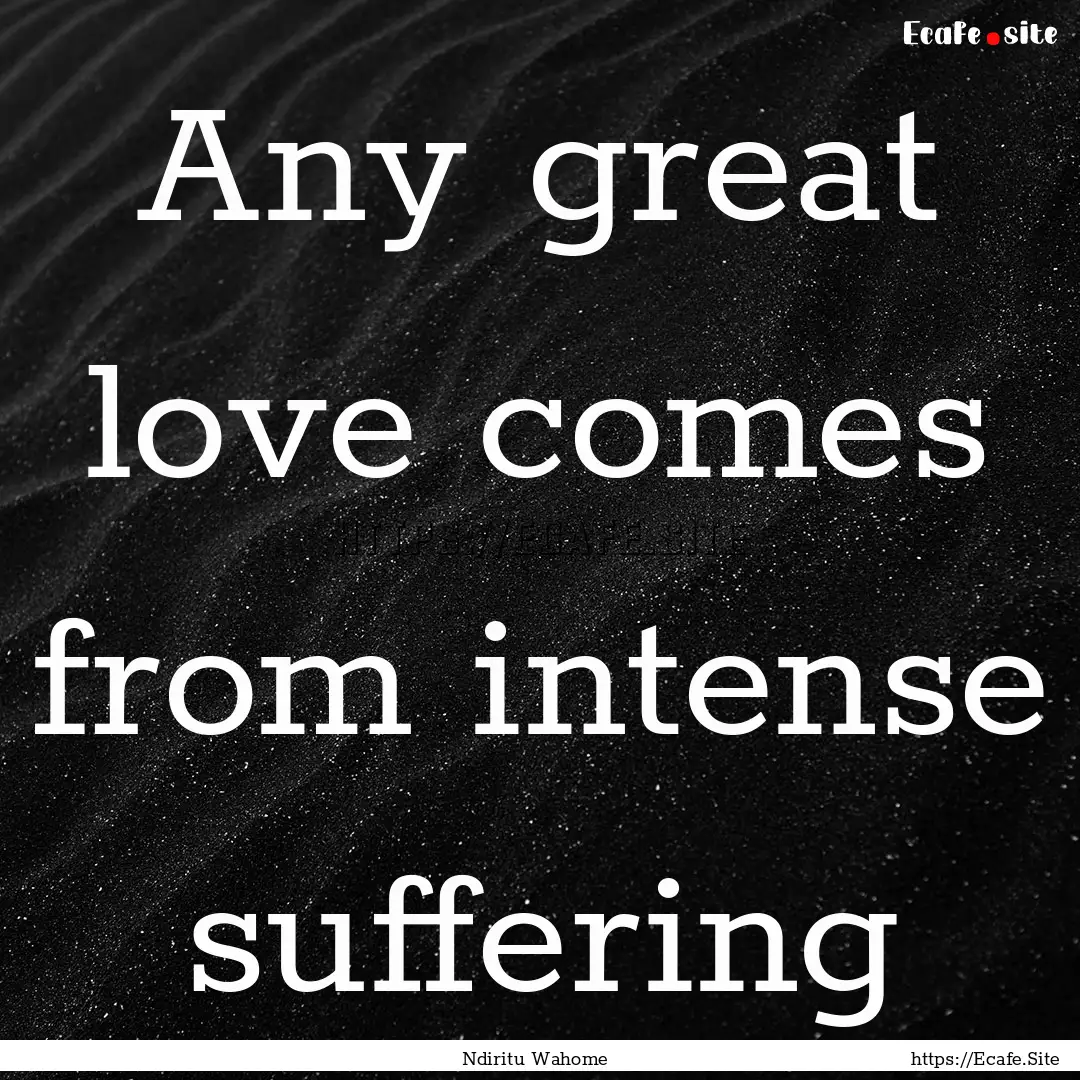 Any great love comes from intense suffering.... : Quote by Ndiritu Wahome