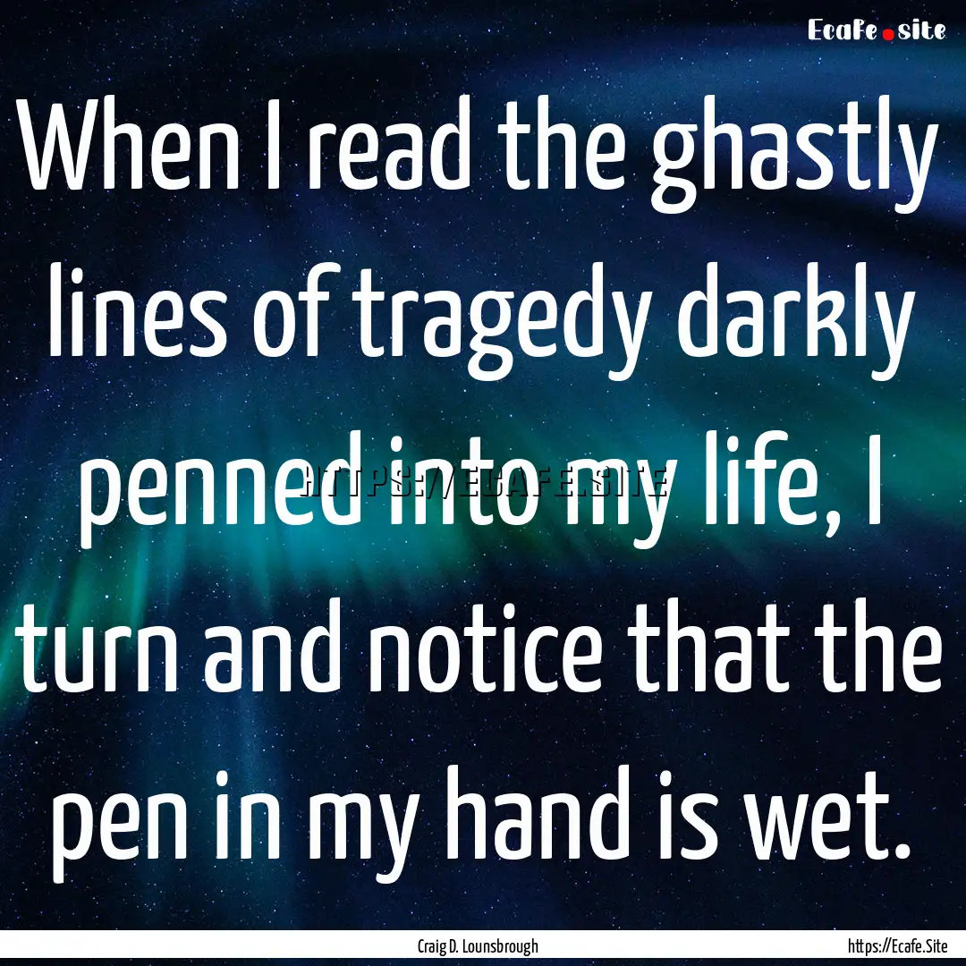 When I read the ghastly lines of tragedy.... : Quote by Craig D. Lounsbrough