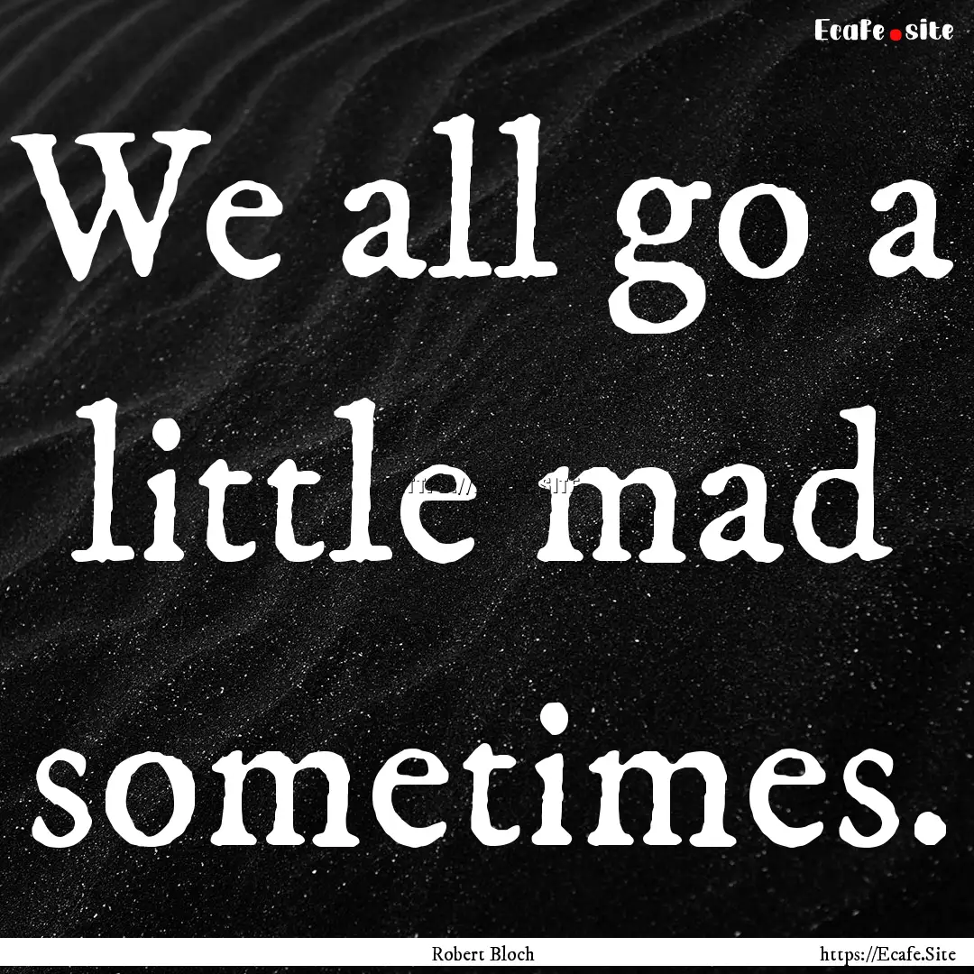 We all go a little mad sometimes. : Quote by Robert Bloch