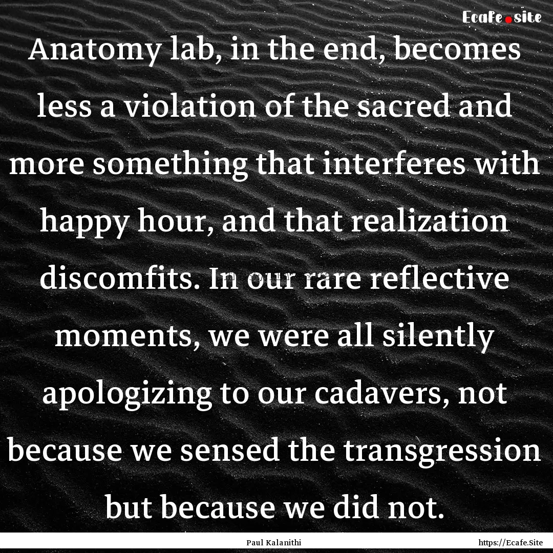 Anatomy lab, in the end, becomes less a violation.... : Quote by Paul Kalanithi