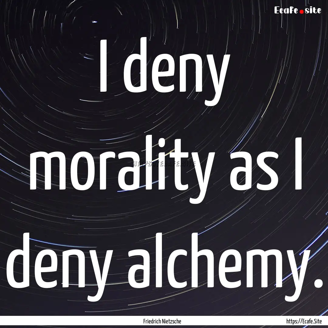 I deny morality as I deny alchemy. : Quote by Friedrich Nietzsche