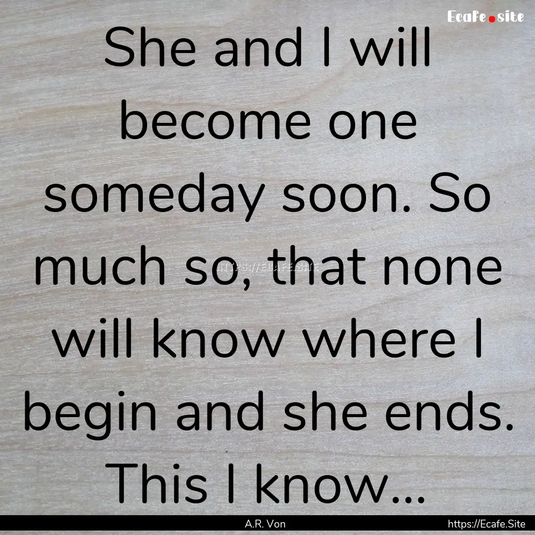 She and I will become one someday soon. So.... : Quote by A.R. Von