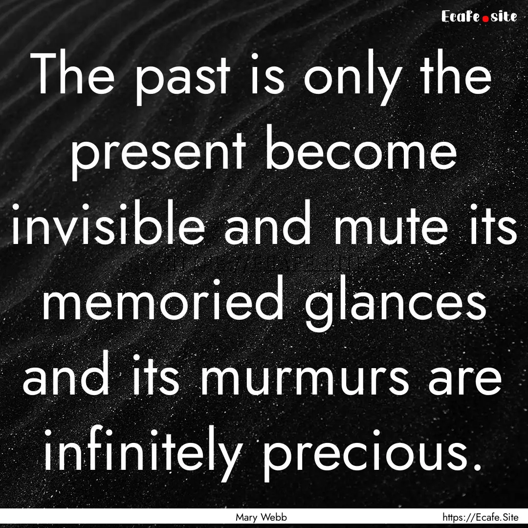 The past is only the present become invisible.... : Quote by Mary Webb