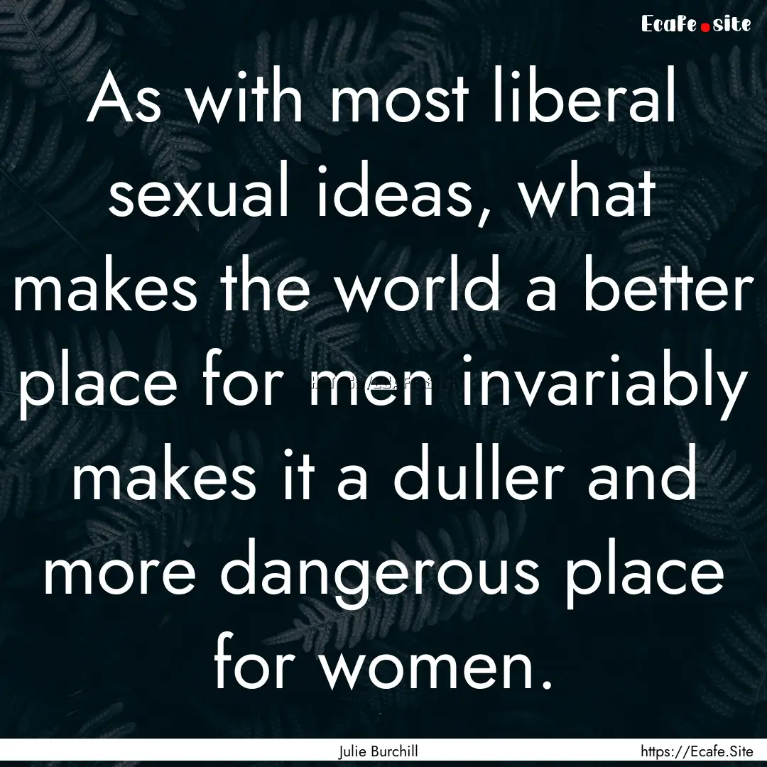 As with most liberal sexual ideas, what makes.... : Quote by Julie Burchill