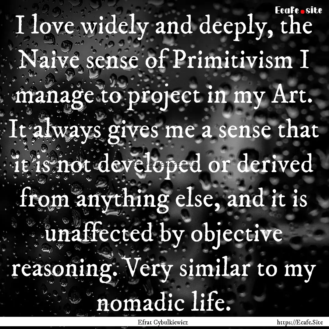 I love widely and deeply, the Naive sense.... : Quote by Efrat Cybulkiewicz