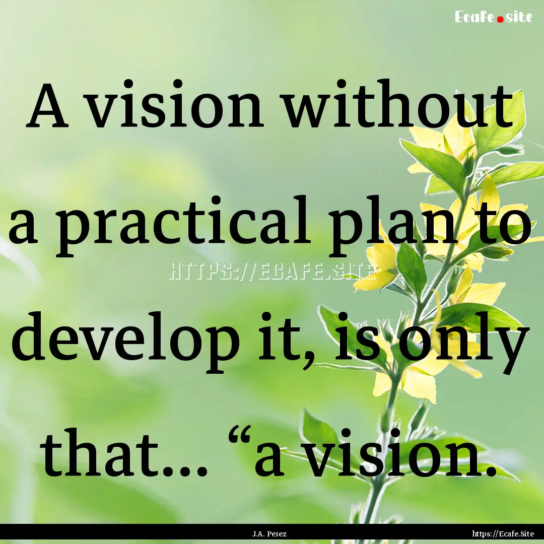 A vision without a practical plan to develop.... : Quote by J.A. Perez