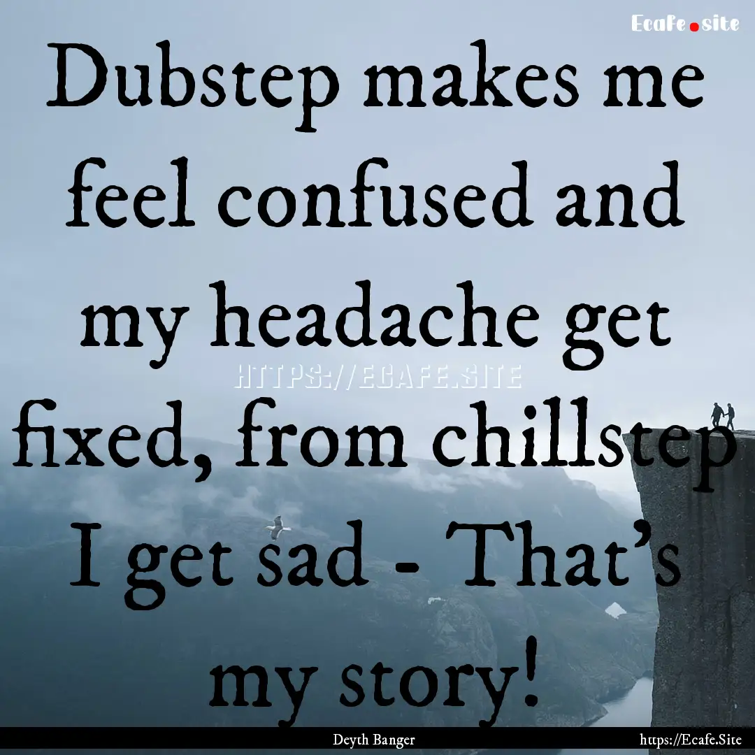 Dubstep makes me feel confused and my headache.... : Quote by Deyth Banger