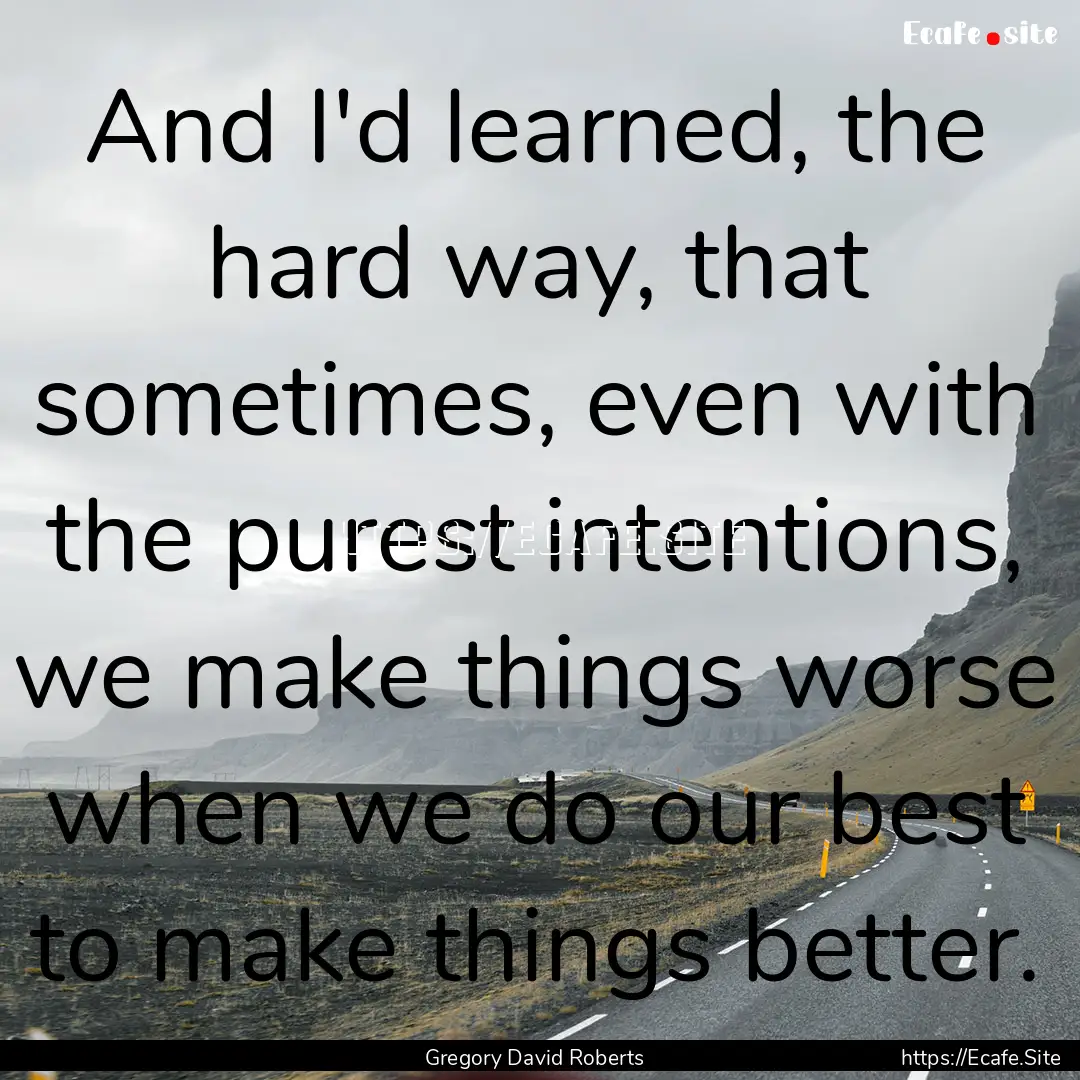 And I'd learned, the hard way, that sometimes,.... : Quote by Gregory David Roberts