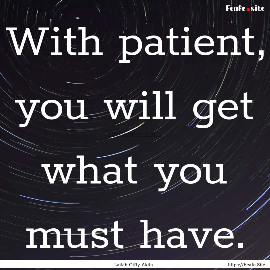 With patient, you will get what you must.... : Quote by Lailah Gifty Akita