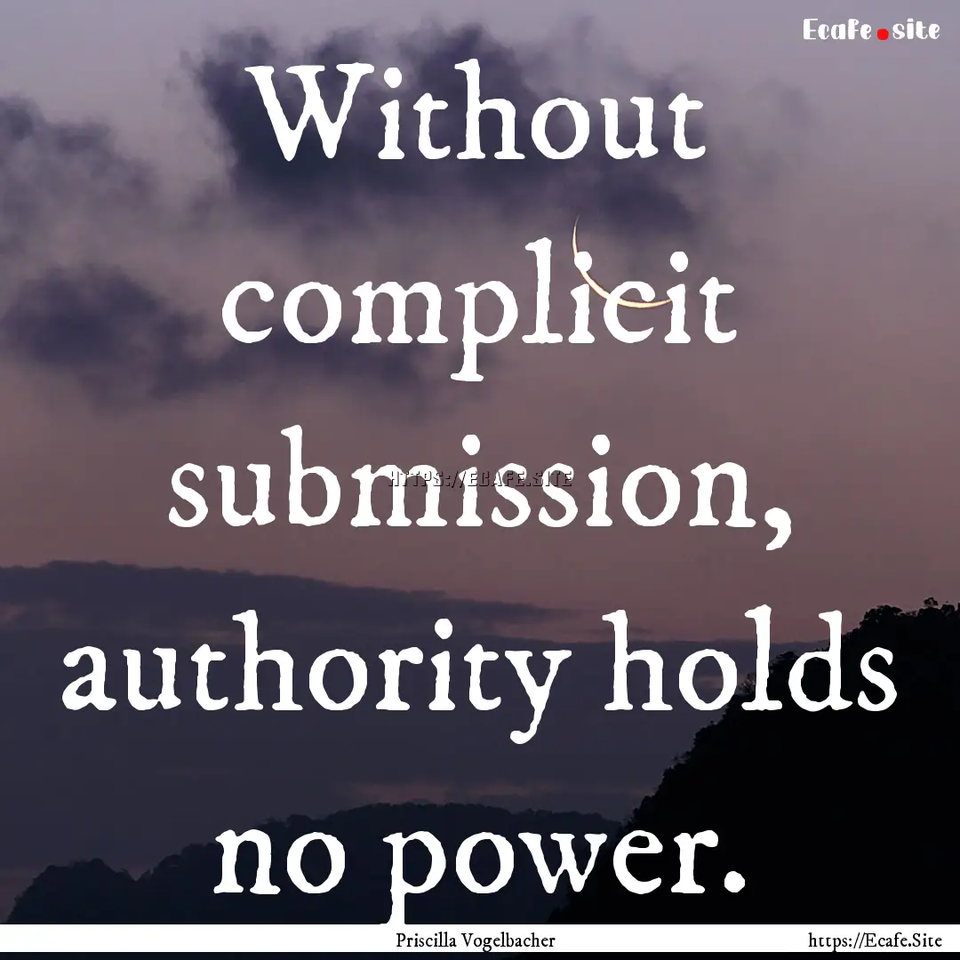 Without complicit submission, authority holds.... : Quote by Priscilla Vogelbacher