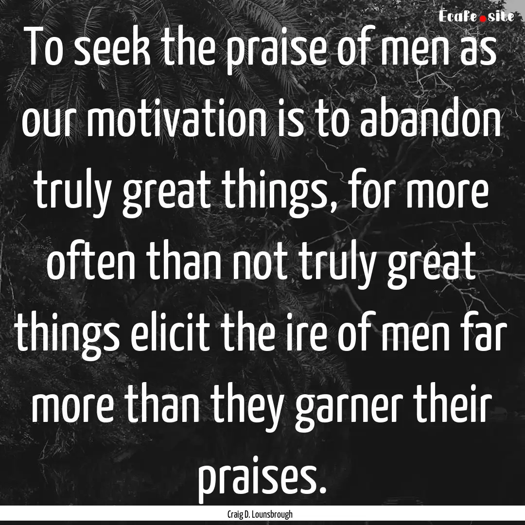 To seek the praise of men as our motivation.... : Quote by Craig D. Lounsbrough