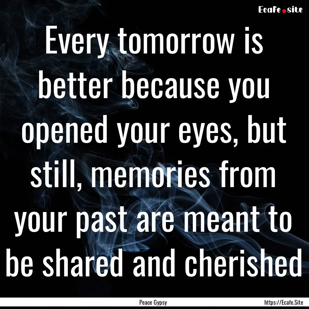 Every tomorrow is better because you opened.... : Quote by Peace Gypsy