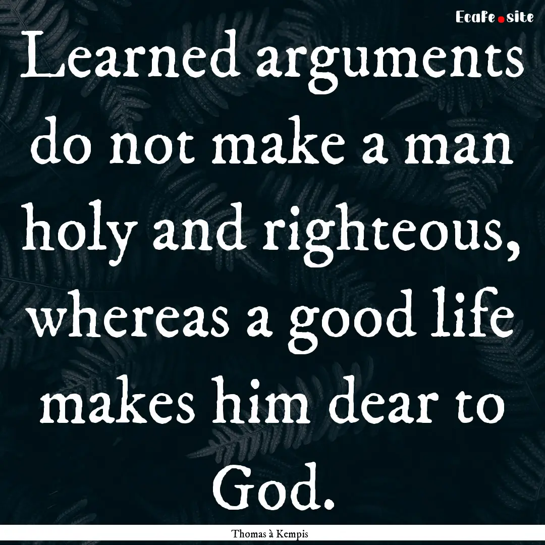 Learned arguments do not make a man holy.... : Quote by Thomas à Kempis