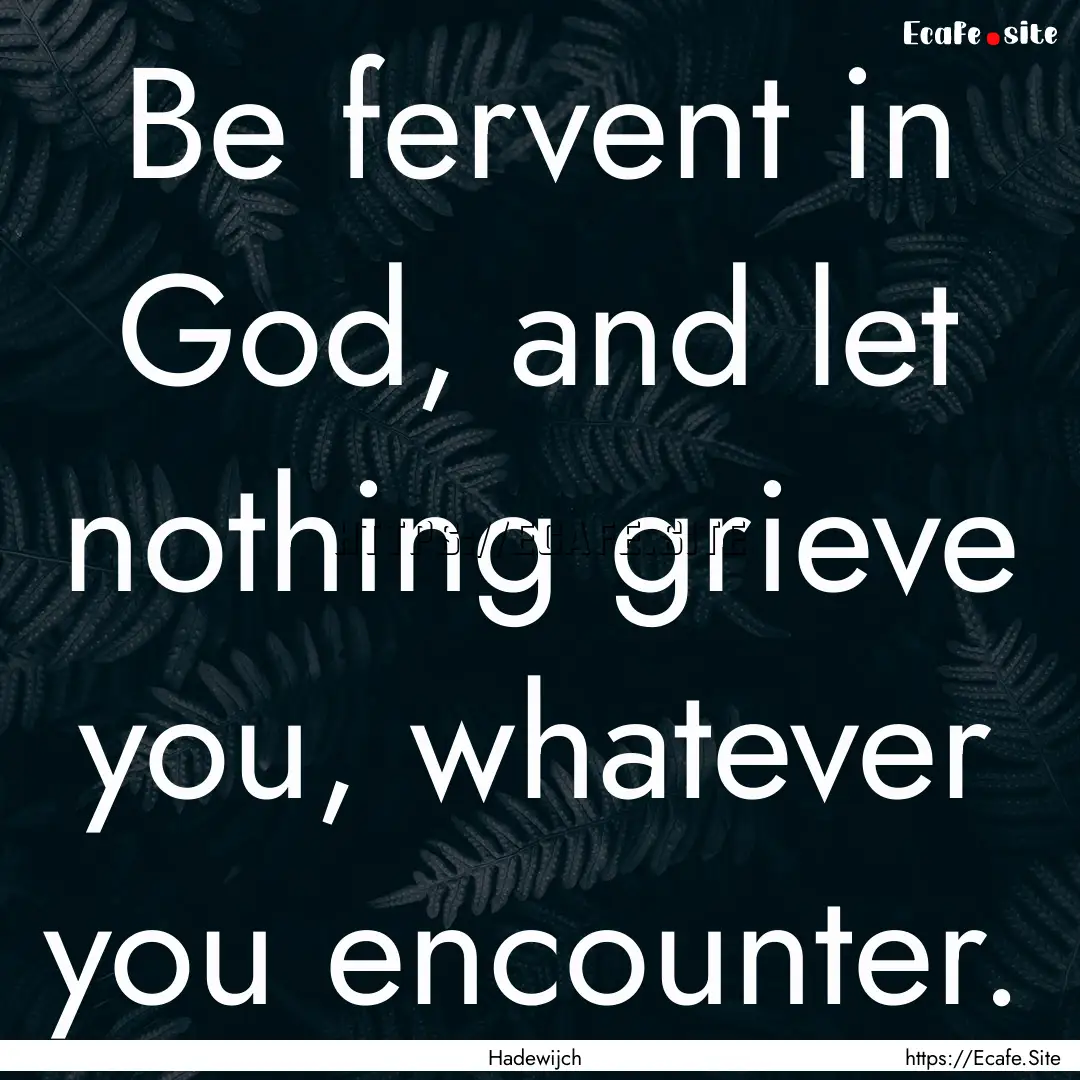 Be fervent in God, and let nothing grieve.... : Quote by Hadewijch