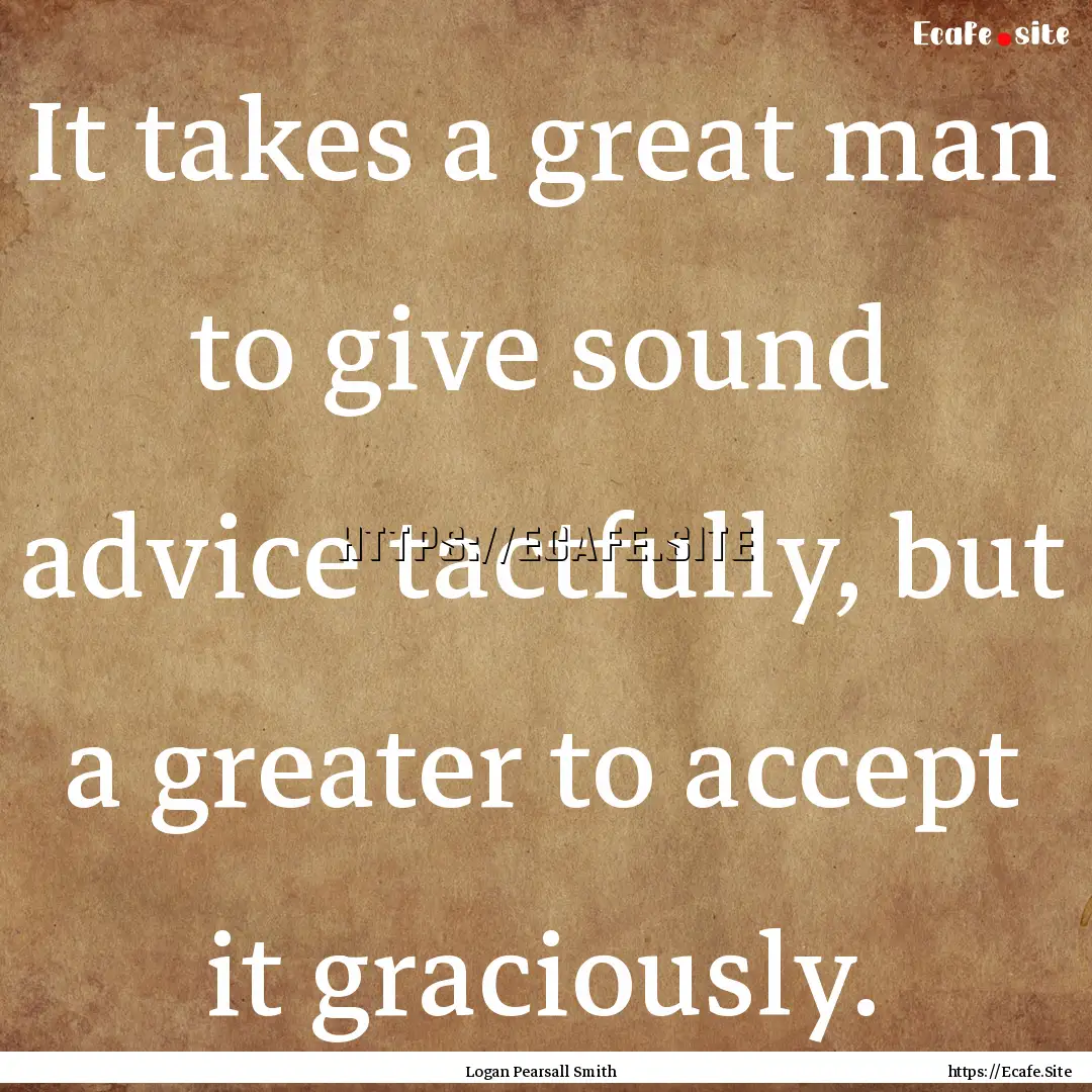 It takes a great man to give sound advice.... : Quote by Logan Pearsall Smith