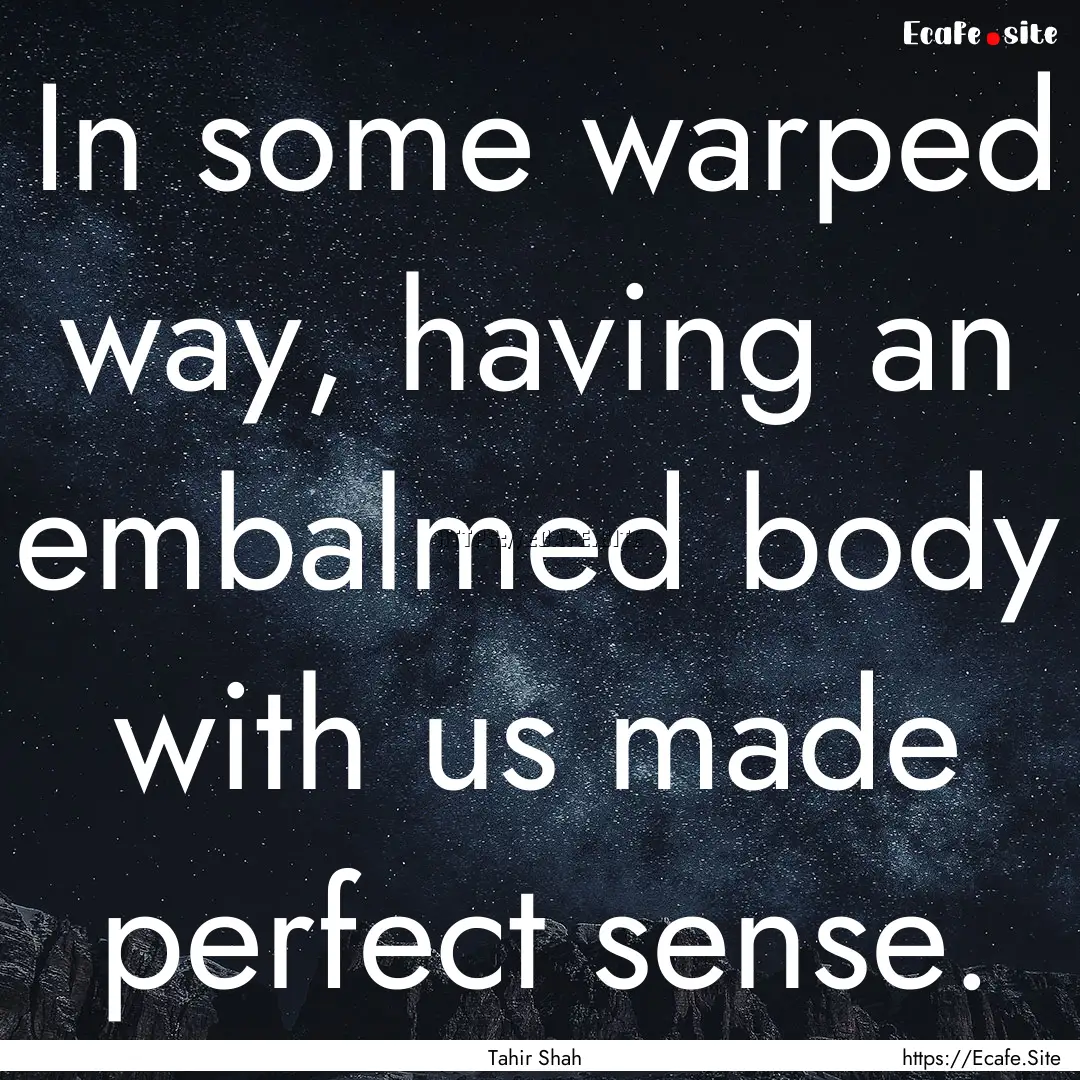 In some warped way, having an embalmed body.... : Quote by Tahir Shah