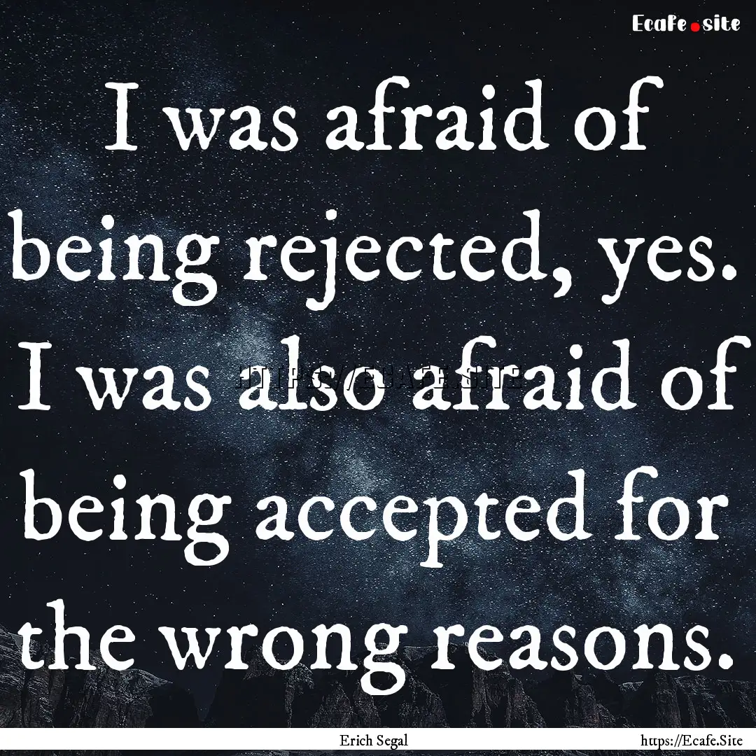 I was afraid of being rejected, yes. I was.... : Quote by Erich Segal