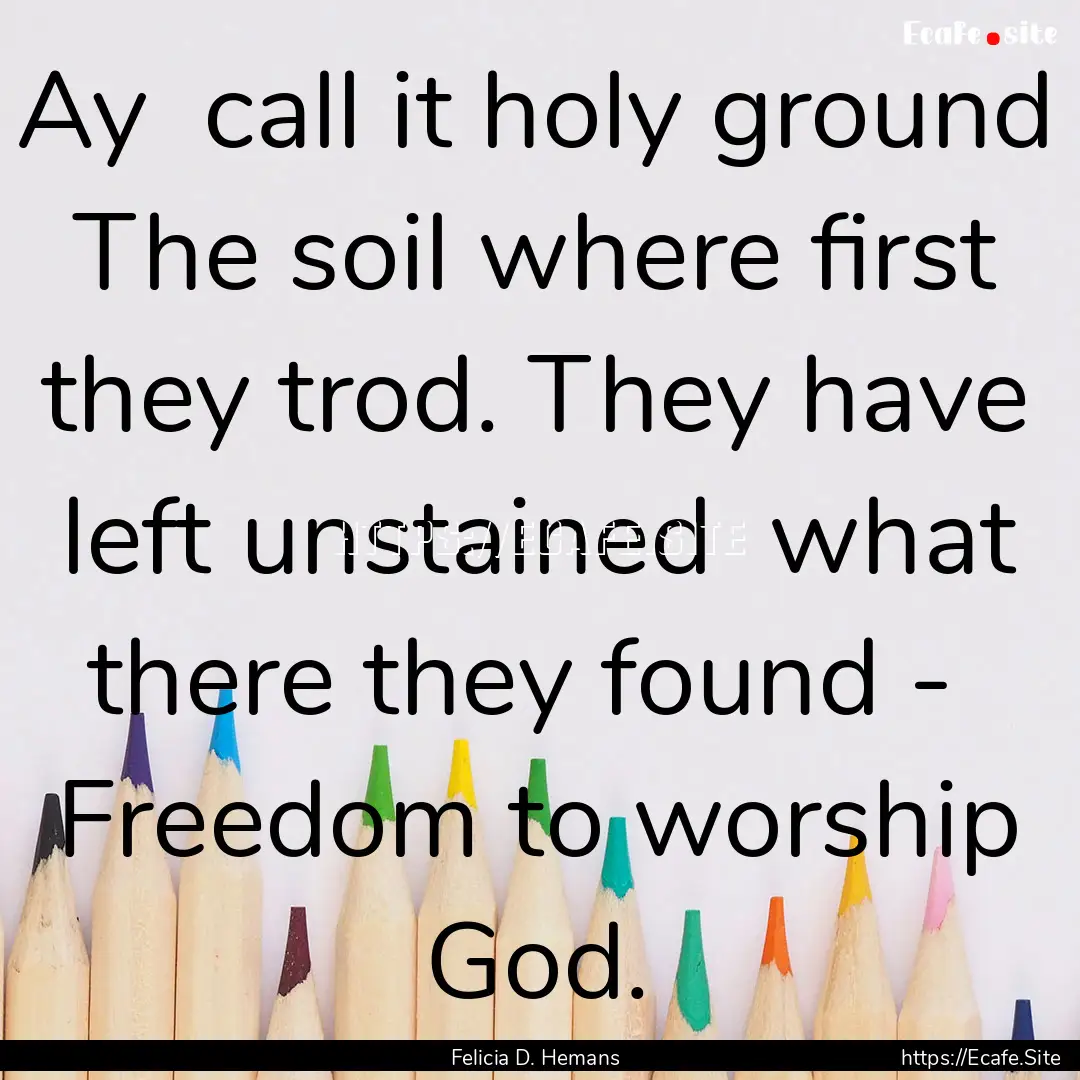 Ay call it holy ground The soil where first.... : Quote by Felicia D. Hemans