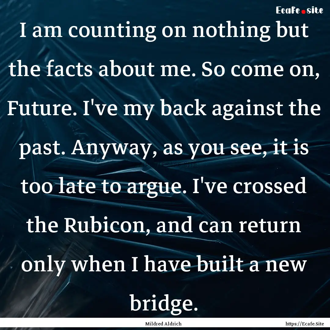 I am counting on nothing but the facts about.... : Quote by Mildred Aldrich