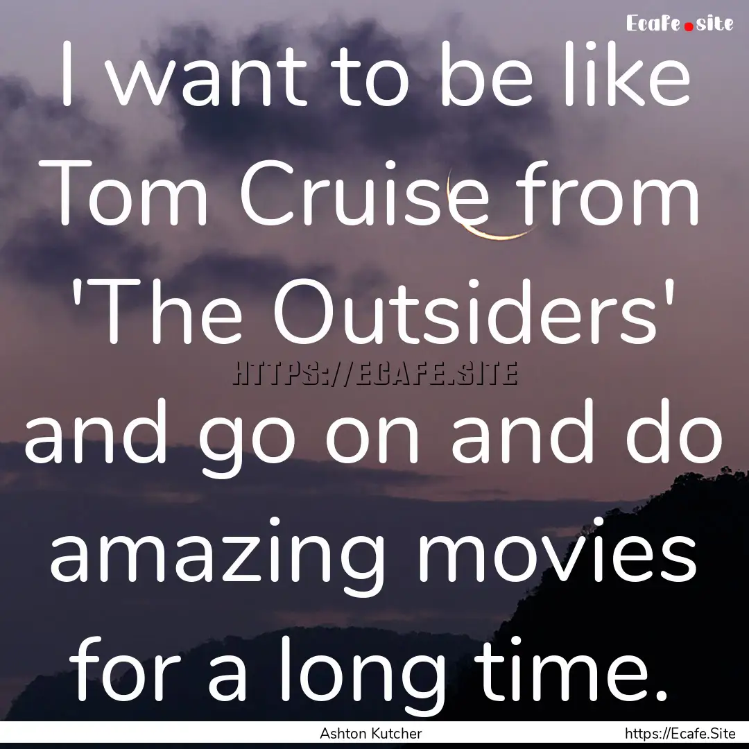 I want to be like Tom Cruise from 'The Outsiders'.... : Quote by Ashton Kutcher