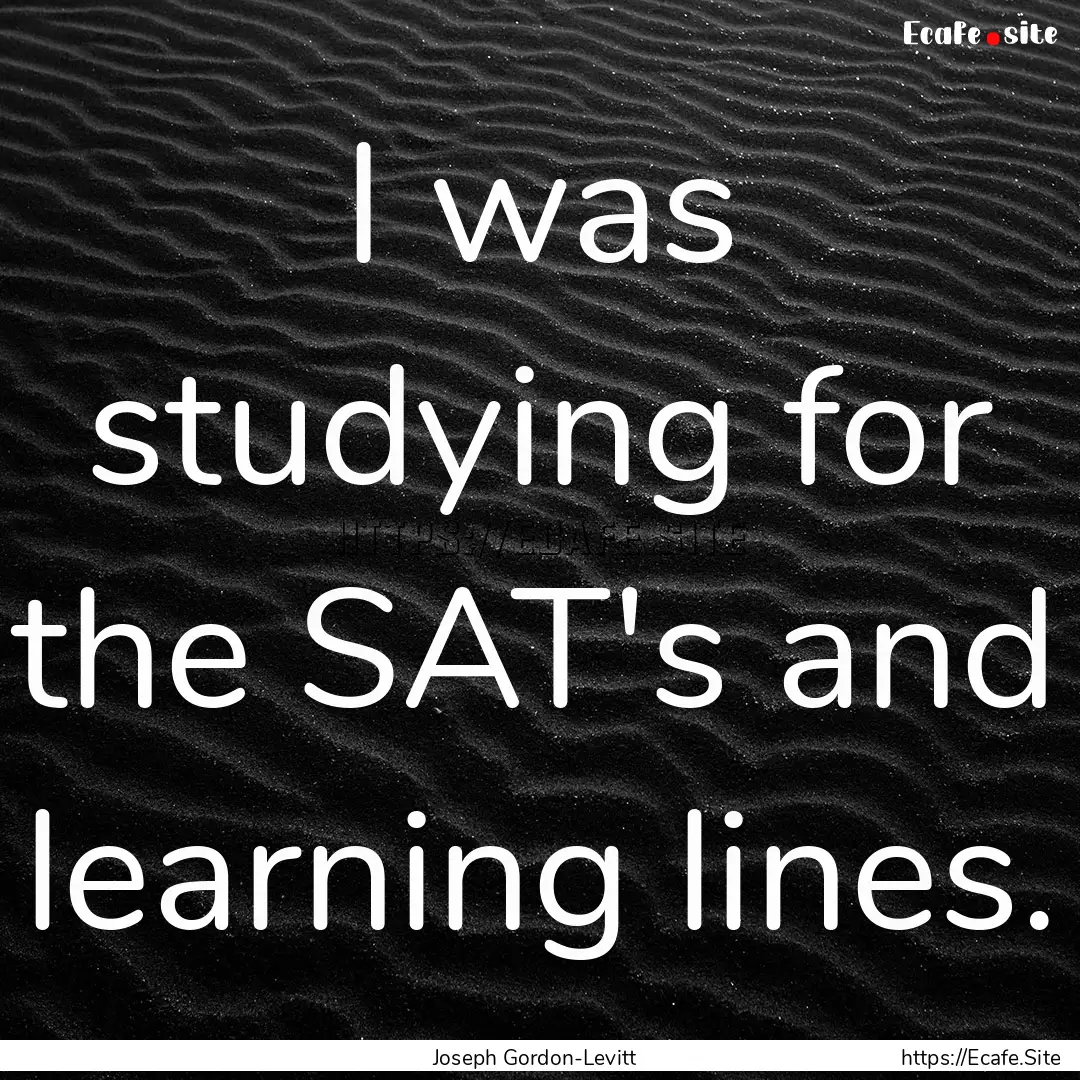 I was studying for the SAT's and learning.... : Quote by Joseph Gordon-Levitt