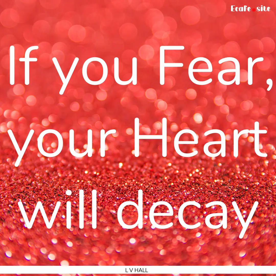 If you Fear, your Heart will decay : Quote by L V HALL