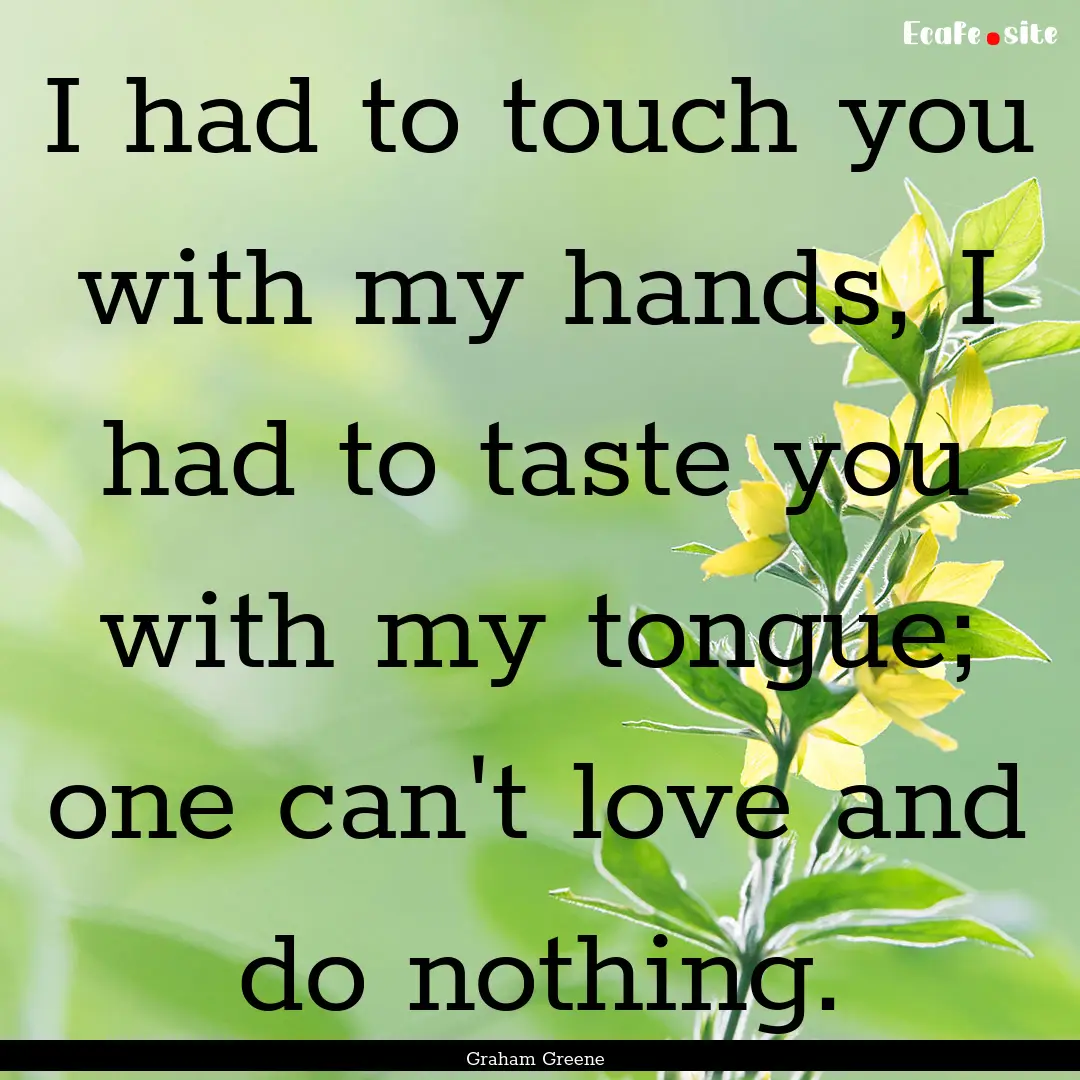 I had to touch you with my hands, I had to.... : Quote by Graham Greene