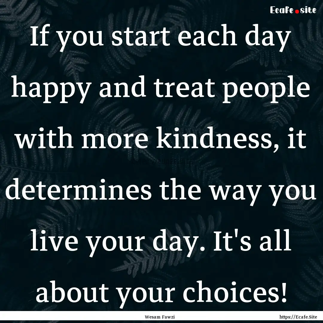 If you start each day happy and treat people.... : Quote by Wesam Fawzi