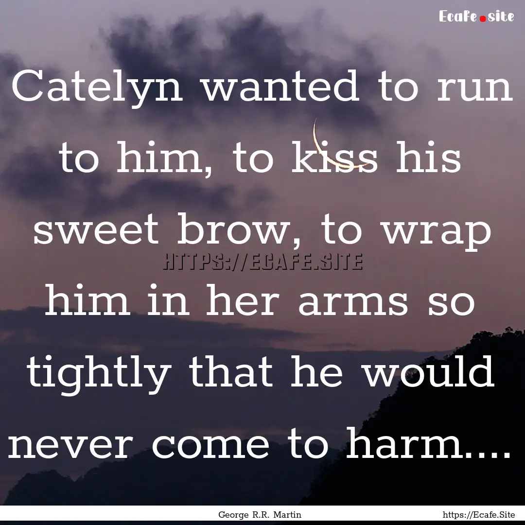 Catelyn wanted to run to him, to kiss his.... : Quote by George R.R. Martin