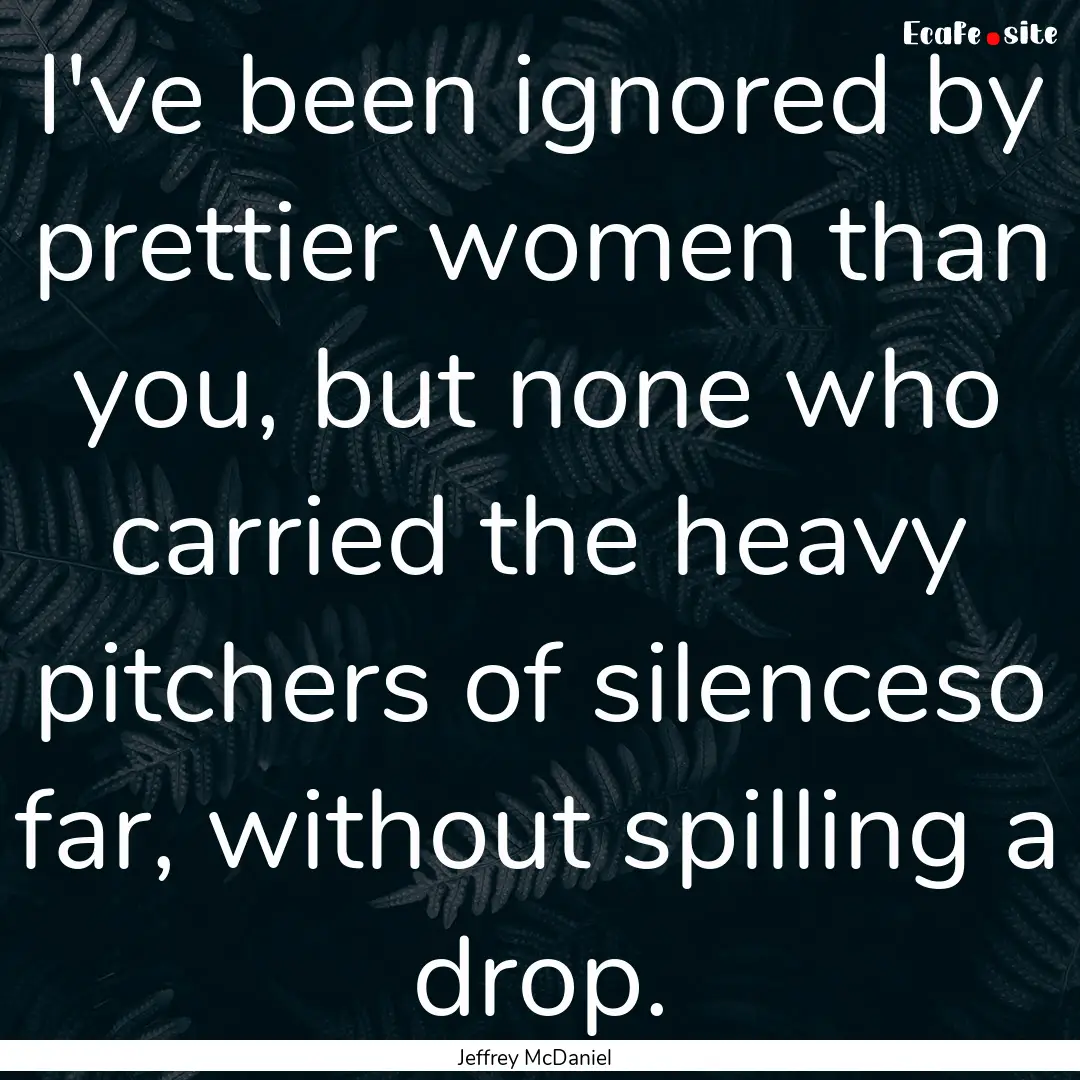 I've been ignored by prettier women than.... : Quote by Jeffrey McDaniel