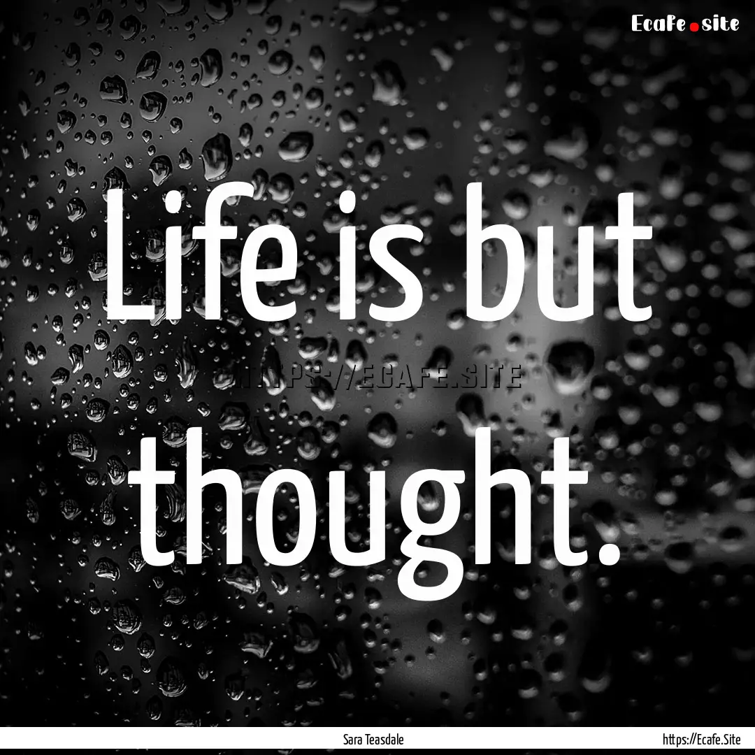 Life is but thought. : Quote by Sara Teasdale