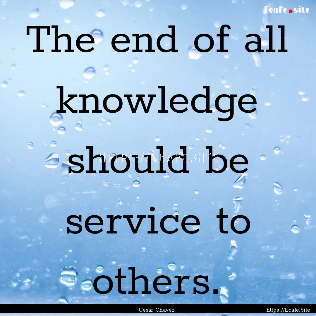 The end of all knowledge should be service.... : Quote by Cesar Chavez