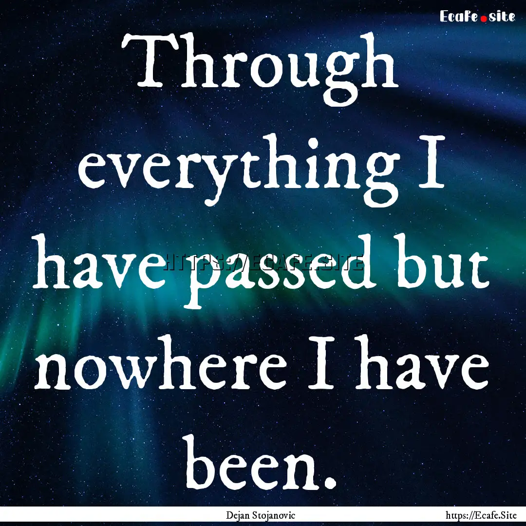 Through everything I have passed but nowhere.... : Quote by Dejan Stojanovic