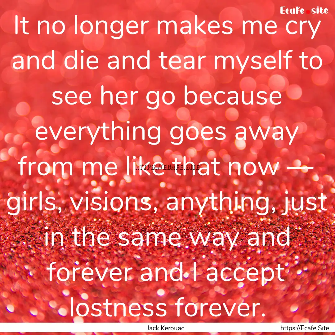 It no longer makes me cry and die and tear.... : Quote by Jack Kerouac