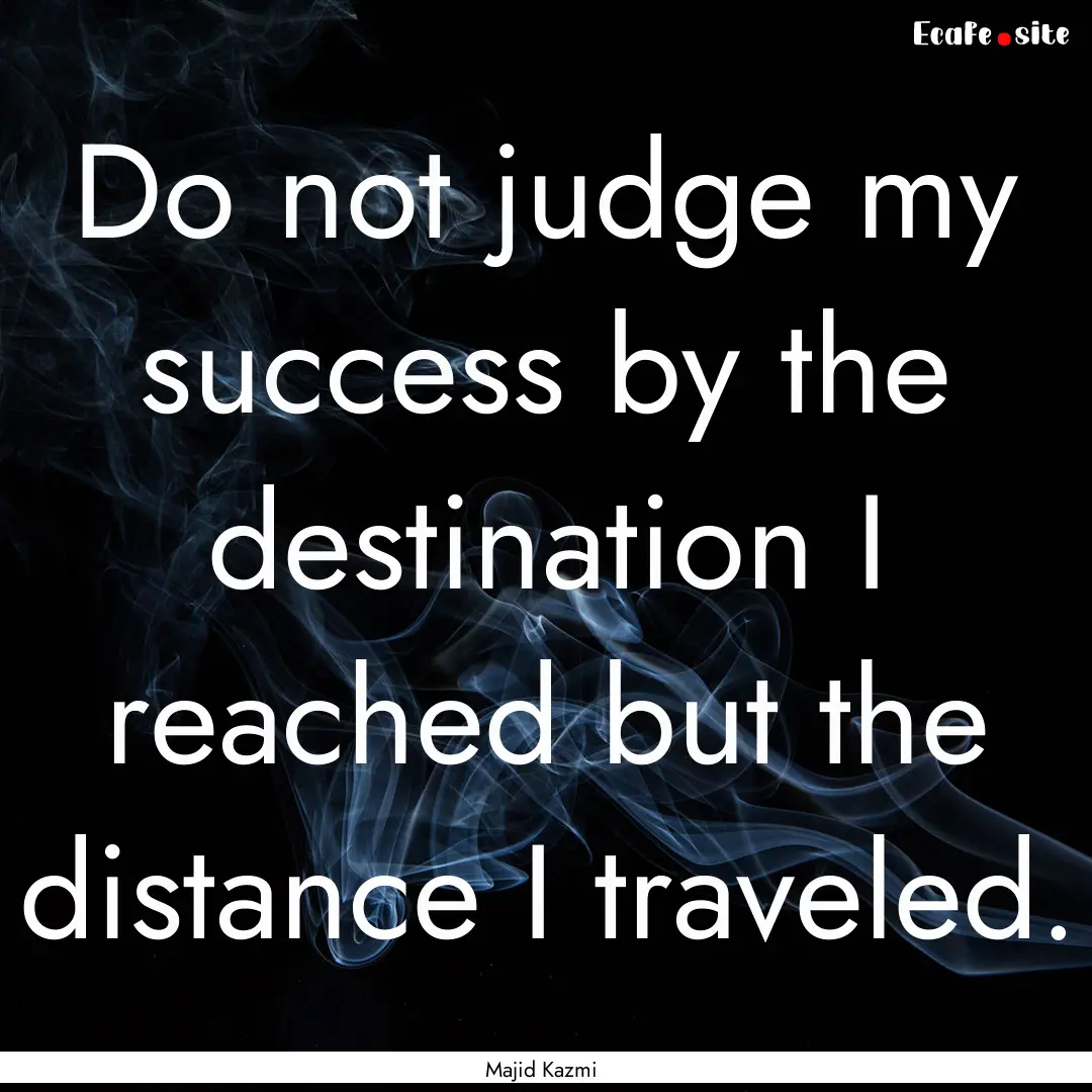 Do not judge my success by the destination.... : Quote by Majid Kazmi