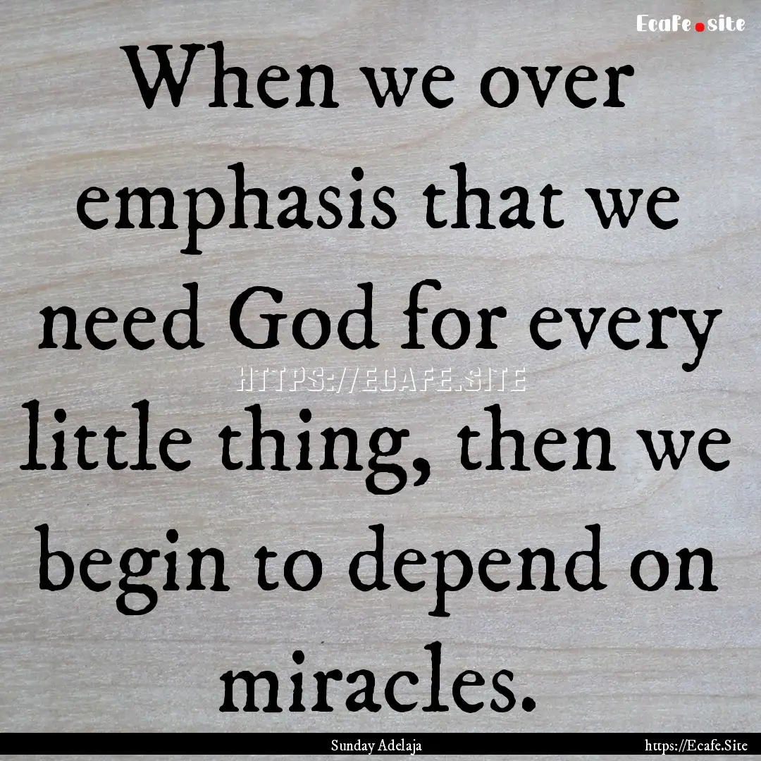 When we over emphasis that we need God for.... : Quote by Sunday Adelaja