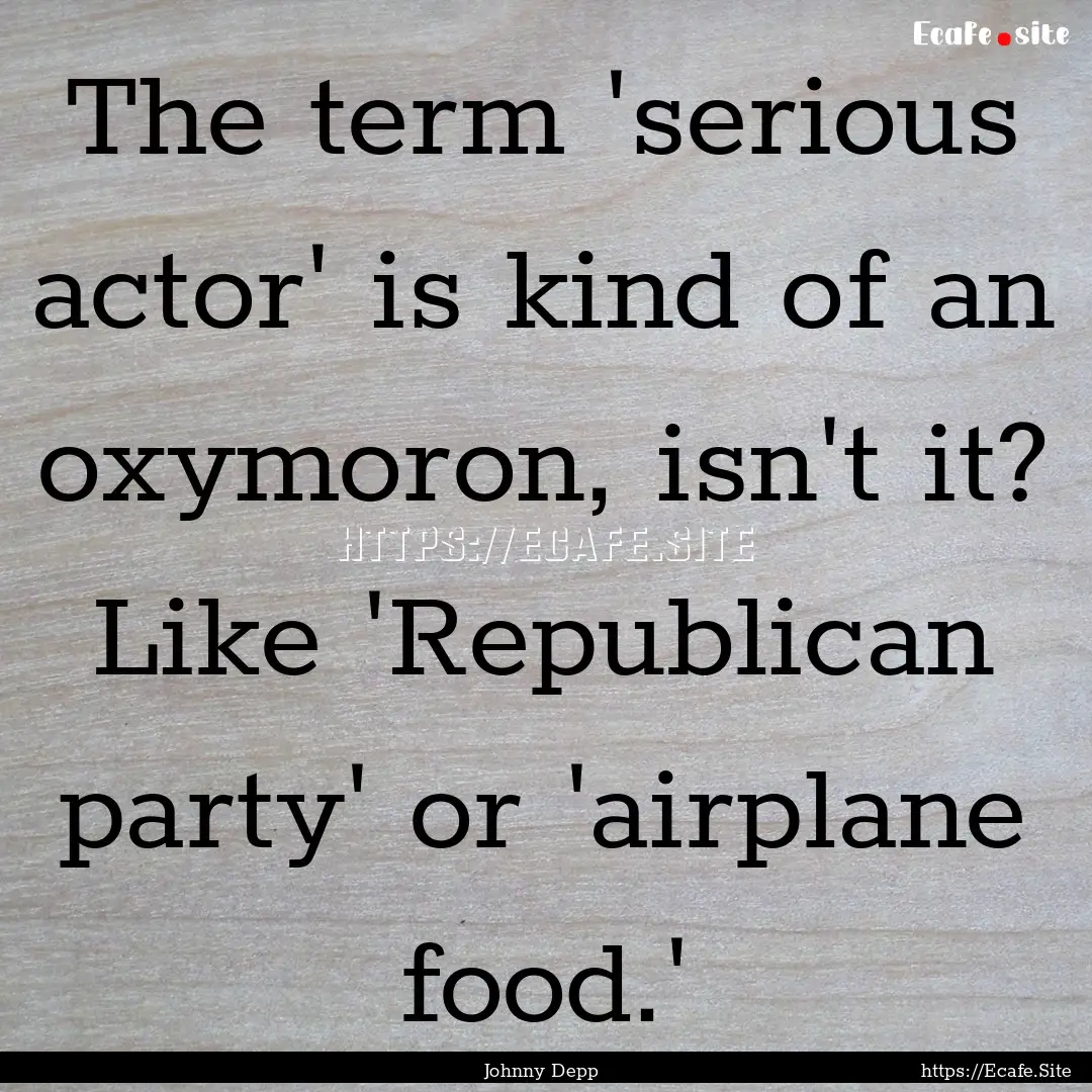 The term 'serious actor' is kind of an oxymoron,.... : Quote by Johnny Depp