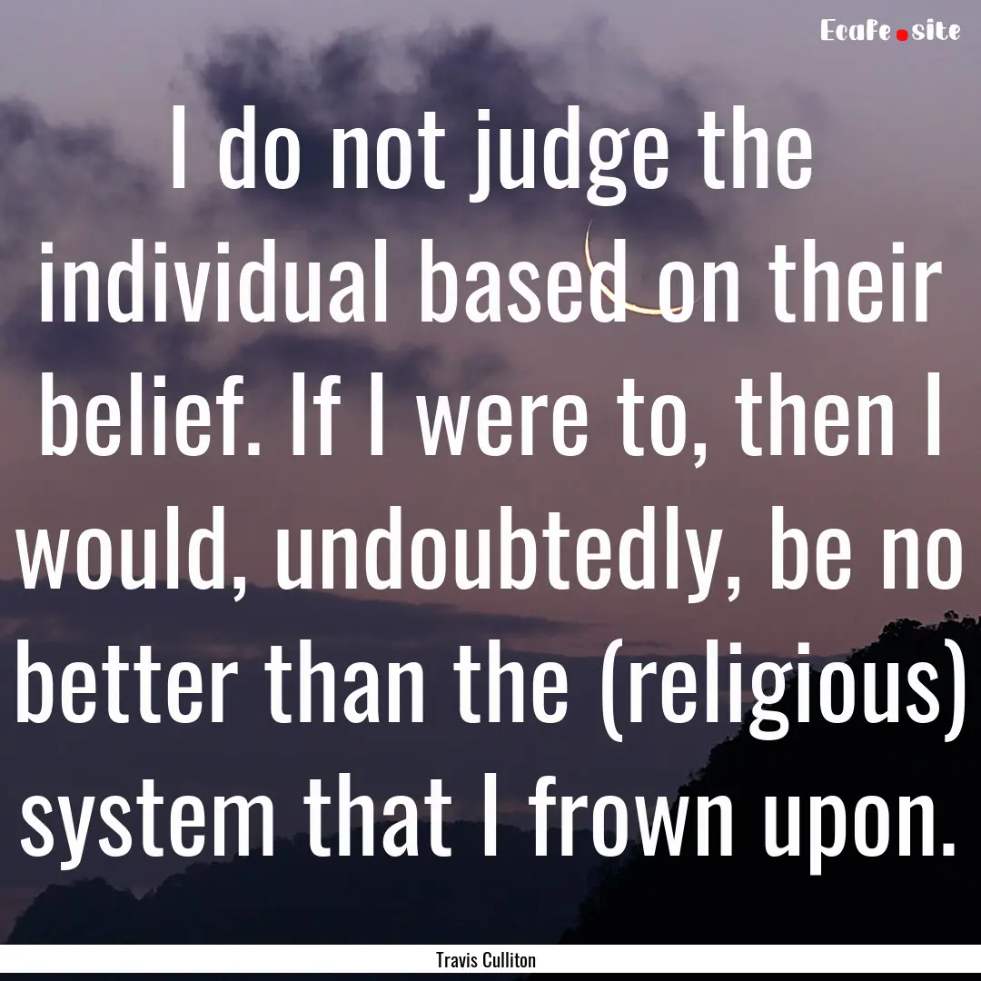 I do not judge the individual based on their.... : Quote by Travis Culliton