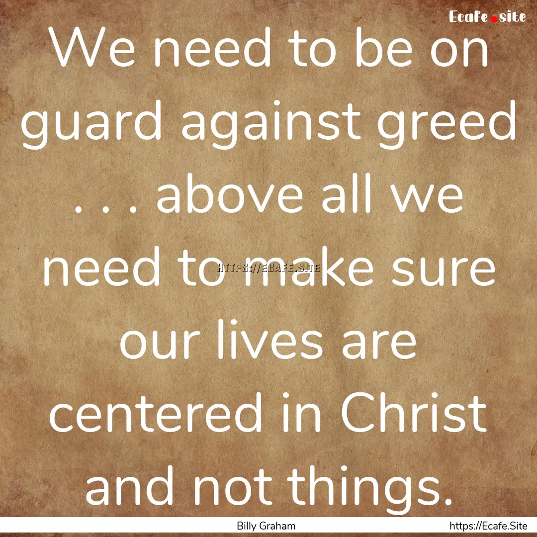 We need to be on guard against greed . ..... : Quote by Billy Graham