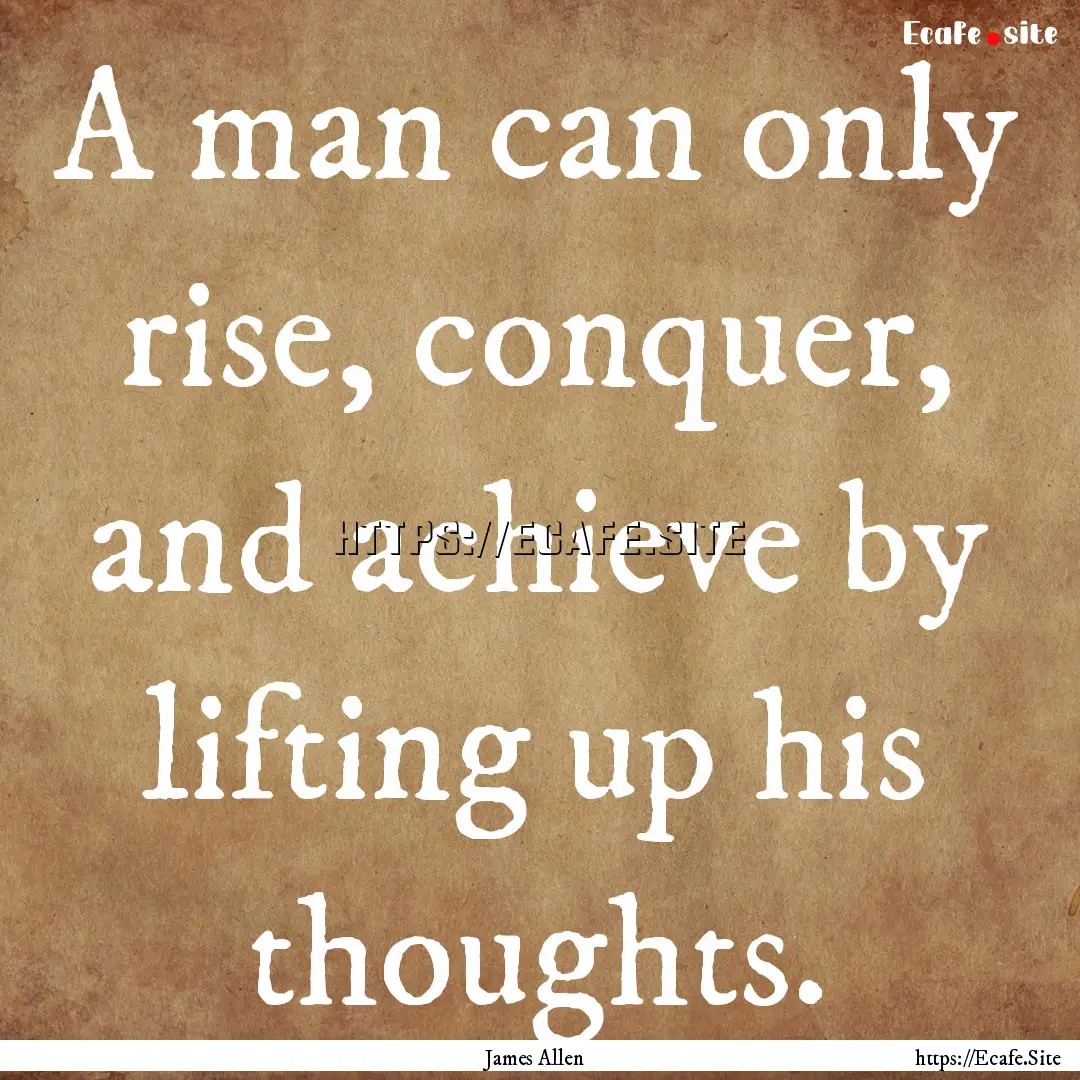 A man can only rise, conquer, and achieve.... : Quote by James Allen