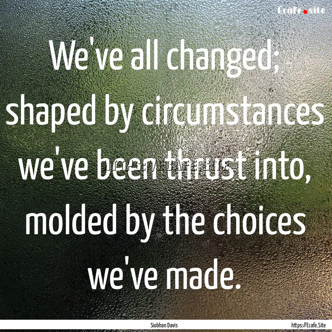 We've all changed; shaped by circumstances.... : Quote by Siobhan Davis