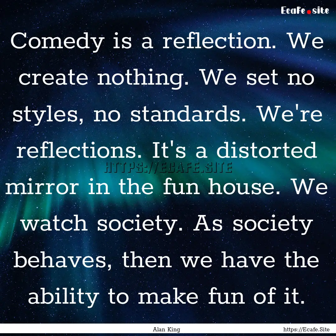 Comedy is a reflection. We create nothing..... : Quote by Alan King