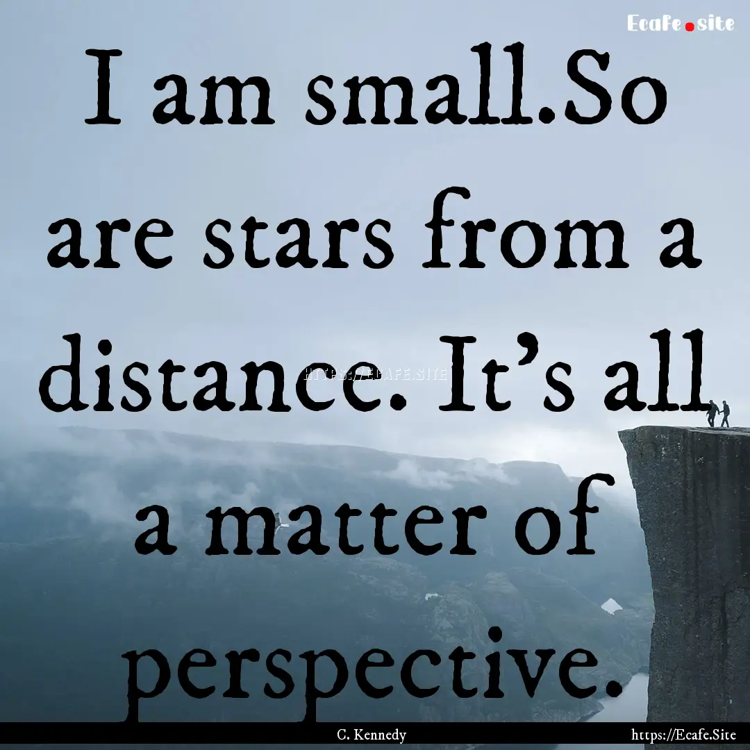 I am small.So are stars from a distance..... : Quote by C. Kennedy