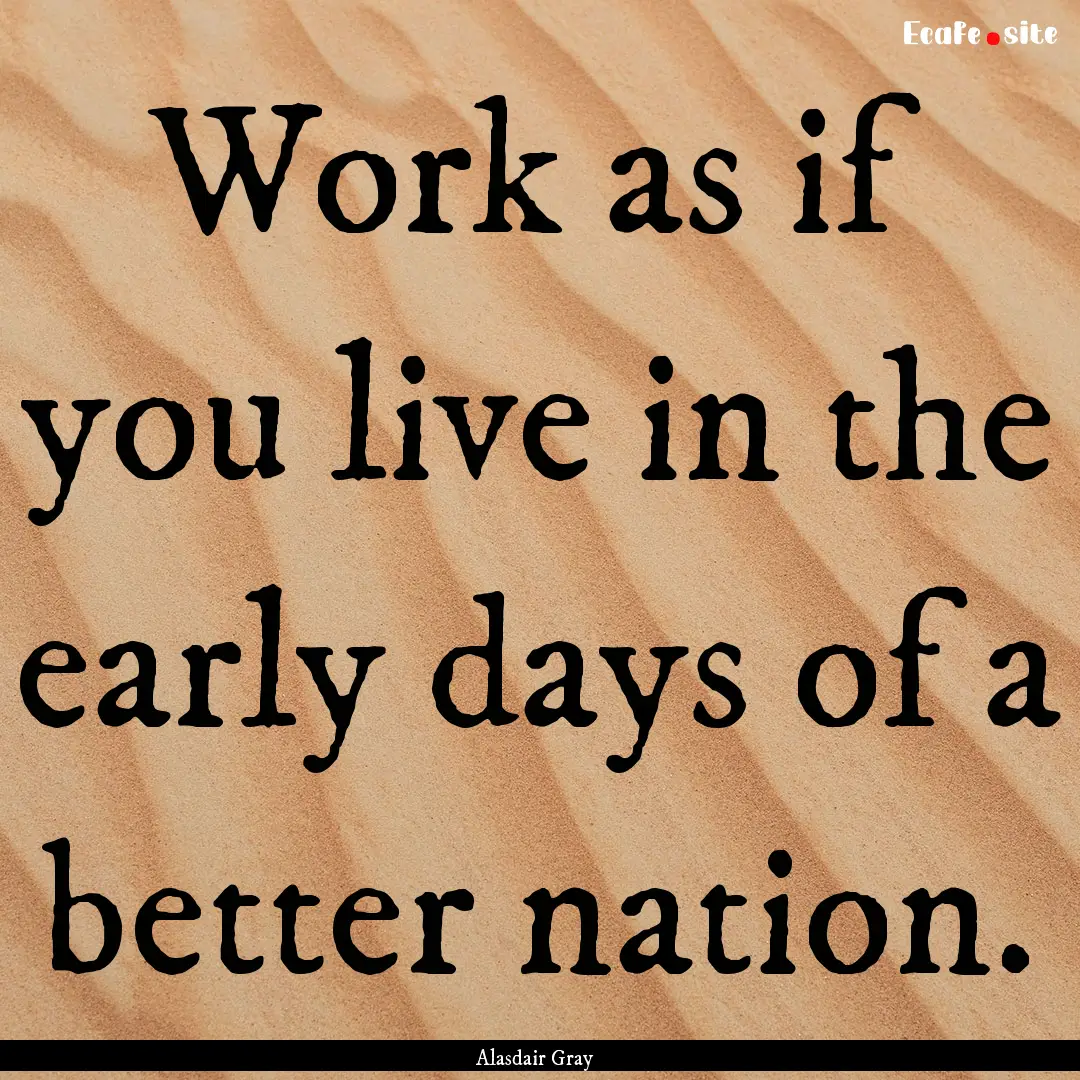 Work as if you live in the early days of.... : Quote by Alasdair Gray