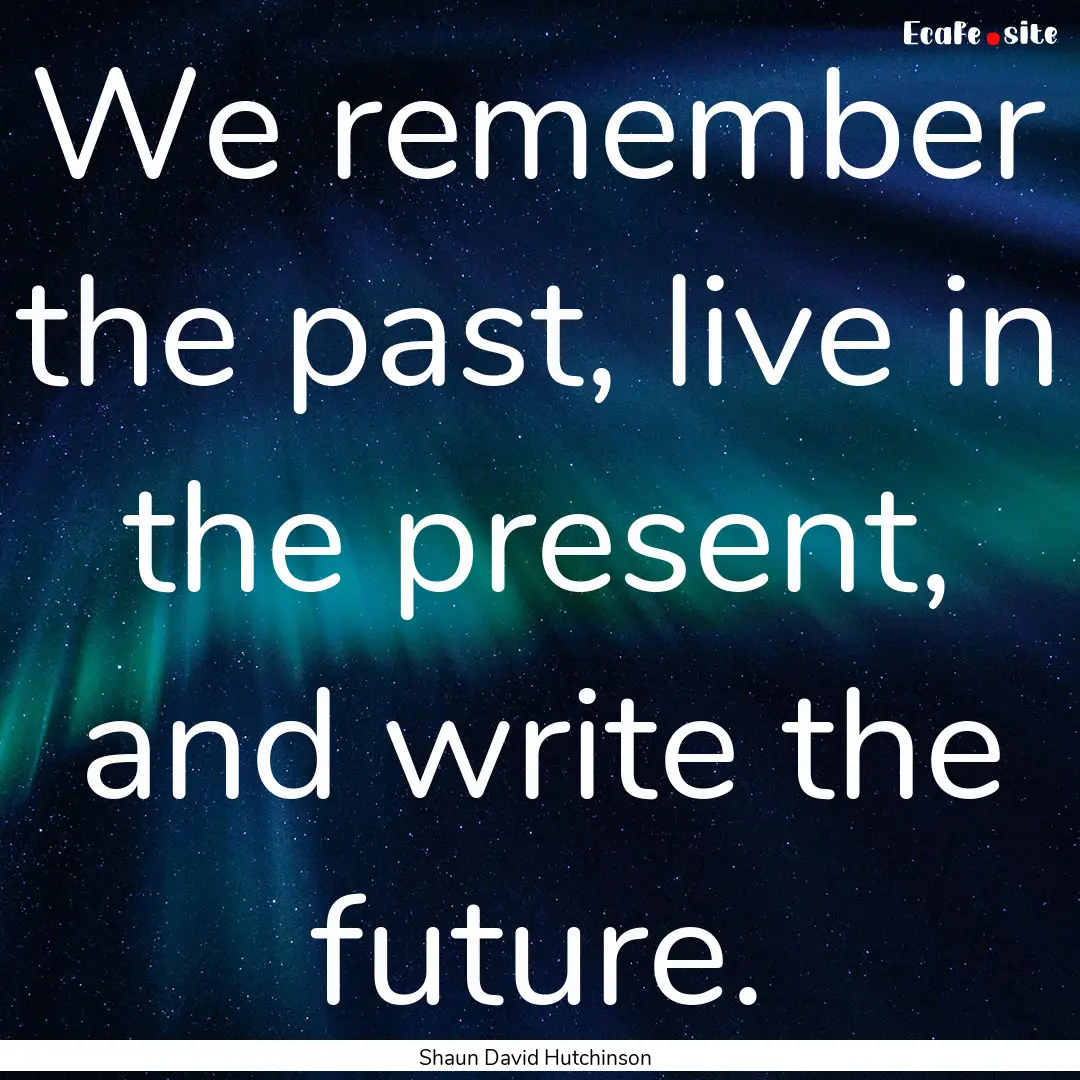 We remember the past, live in the present,.... : Quote by Shaun David Hutchinson